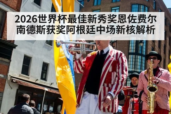 2026世界杯最佳新秀奖恩佐费尔南德斯获奖阿根廷中场新核解析