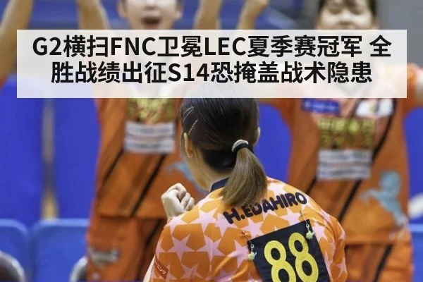 G2横扫FNC卫冕LEC夏季赛冠军 全胜战绩出征S14恐掩盖战术隐患
